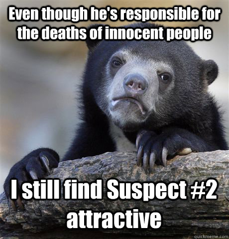 Even though he's responsible for the deaths of innocent people  I still find Suspect #2 attractive  Confession Bear