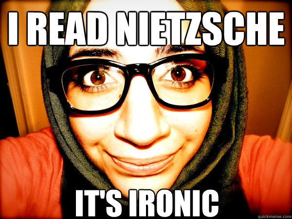 I READ NIETZSCHE IT'S IRONIC  