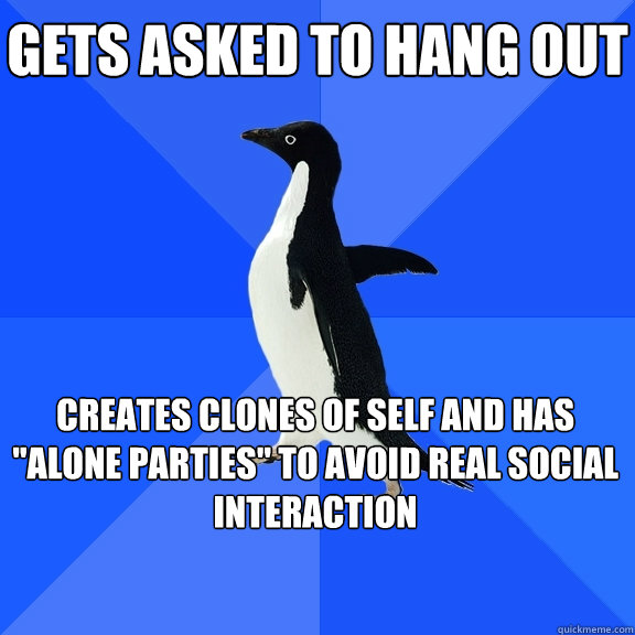 Gets asked to hang out Creates Clones of self and has 