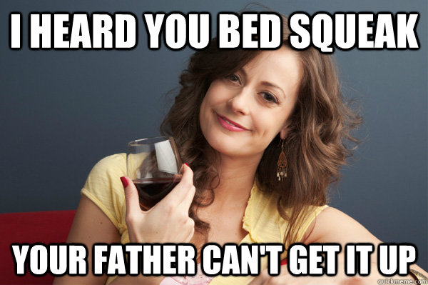 i heard you bed squeak your father can't get it up  Forever Resentful Mother