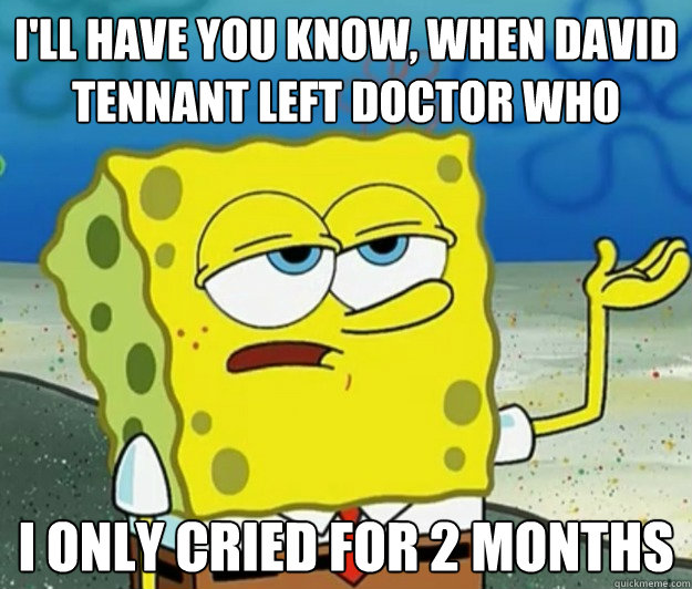 I'll have you know, when david tennant left doctor who I only cried for 2 months  Tough Spongebob