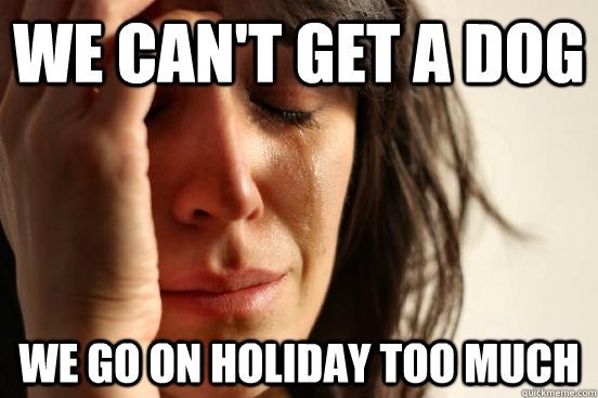 We can't get a dog We go on holiday too much  First World Problems