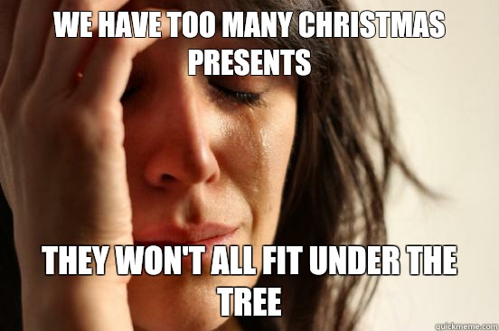 We have too many Christmas presents They won't all fit under the tree  First World Problems