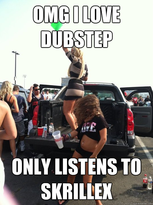 OMG I LOVE DUBSTEP Only listens to Skrillex  