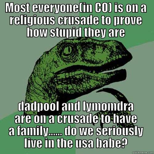 MOST EVERYONE(IN CO) IS ON A RELIGIOUS CRUSADE TO PROVE HOW STUPID THEY ARE DADPOOL AND LYMOMDRA ARE ON A CRUSADE TO HAVE A FAMILY...... DO WE SERIOUSLY LIVE IN THE USA BABE? Philosoraptor