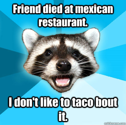 Friend died at mexican restaurant. I don't like to taco bout it.  Lame Pun Coon