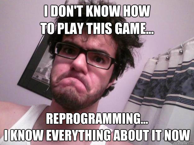 I don't know how 
to play this game... reprogramming...
I know everything about it now - I don't know how 
to play this game... reprogramming...
I know everything about it now  Roosterteeth Ray