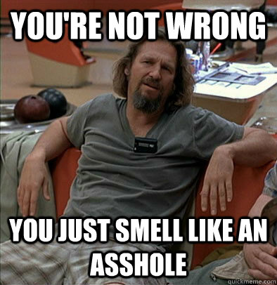 You're not wrong You just smell like an asshole  most posts on ratheism