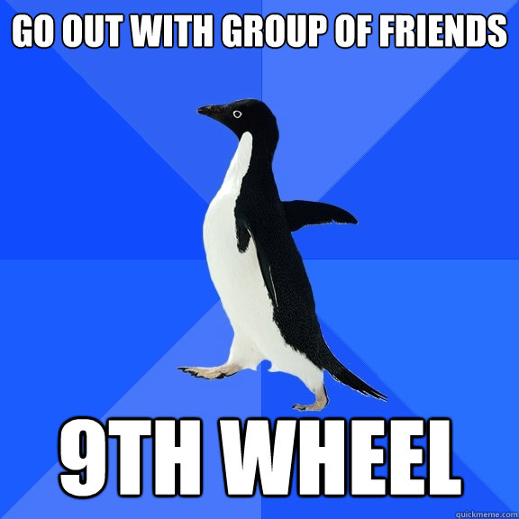 go out with group of friends 9th wheel  Socially Awkward Penguin