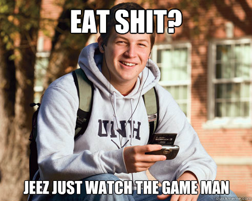 Eat shit? Jeez just watch the game man  College Freshman