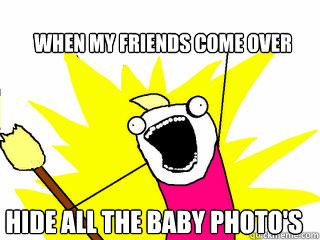 When my friends come over Hide ALL THE baby photo's  All The Things