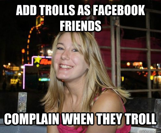 Add trolls as facebook friends Complain when they troll  