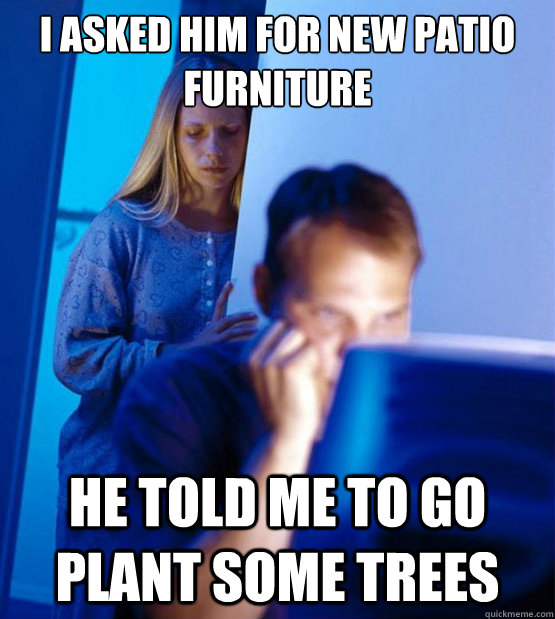 I asked him for new patio furniture He told me to go plant some trees  Sexy redditor wife