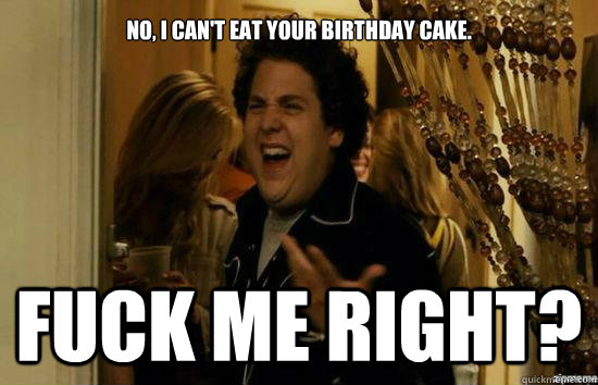 No, I can't eat your birthday cake. Fuck me right?  Jonah Hill - Fuck me right