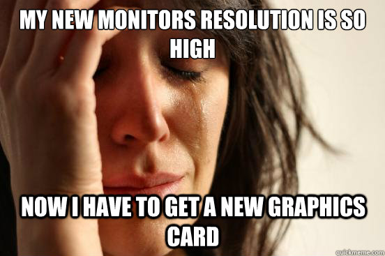 My new monitors resolution is so high now i have to get a new graphics card - My new monitors resolution is so high now i have to get a new graphics card  First World Problems