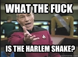 what the fuck is the harlem shake?  Annoyed Picard