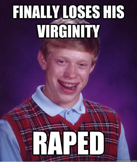 Finally loses his virginity Raped - Finally loses his virginity Raped  Bad Luck Brian