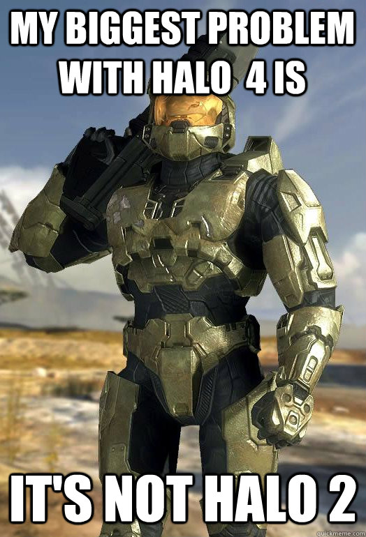 my biggest problem with halo  4 is IT'S NOT HALO 2  Master Chief