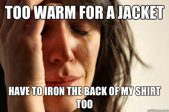 Too warm for a jacket Have to iron the back of my shirt too  First World Problems