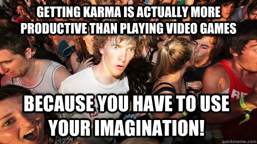 getting karma is actually more productive than playing video games because you have to use  your IMAgination!  Sudden Clarity Clarence