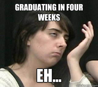 Graduating in four weeks EH...  