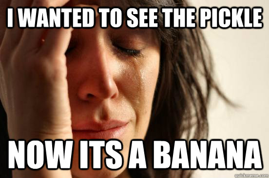 I wanted to see the pickle Now its a banana  - I wanted to see the pickle Now its a banana   First World Problems