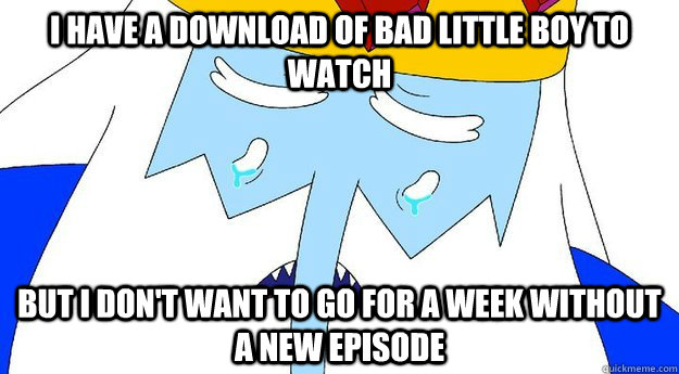 I have a download of Bad Little Boy to watch But I don't want to go for a week without a new episode - I have a download of Bad Little Boy to watch But I don't want to go for a week without a new episode  First World Ice King