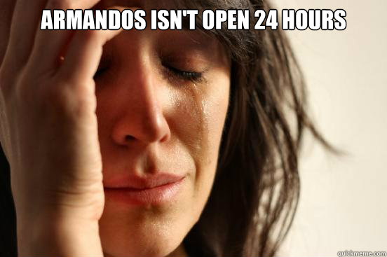 Armandos isn't open 24 hours  - Armandos isn't open 24 hours   First World Problems