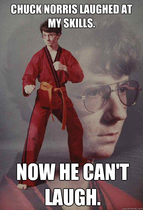 chuck Norris laughed at my skills. now he can't laugh.  Karate Kyle