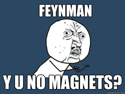 Feynman y u no magnets?  Y U No