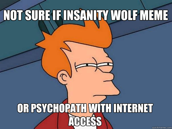 not sure if insanity wolf meme or psychopath with internet access  Futurama Fry