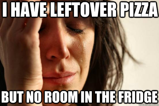 I have leftover pizza but no room in the fridge  First World Problems
