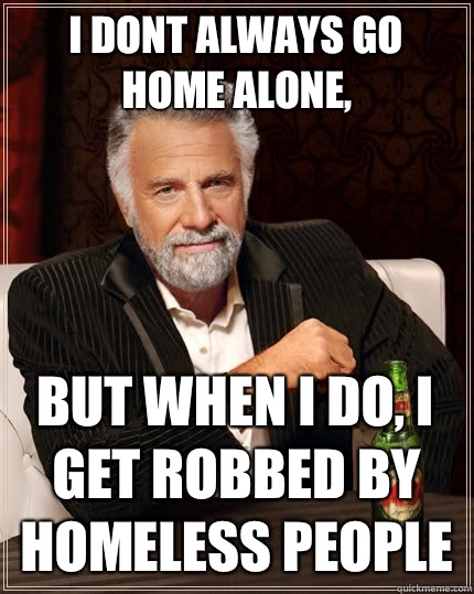 I dont always go home alone, But when i do, i get robbed by homeless people  The Most Interesting Man In The World