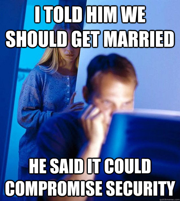 I told him we should get married he said it could compromise security  Gamer Husband