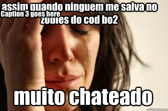 assim quando ninguem me salva no zobies do cod bo2 muito chateado Caption 3 goes here  First World Problems
