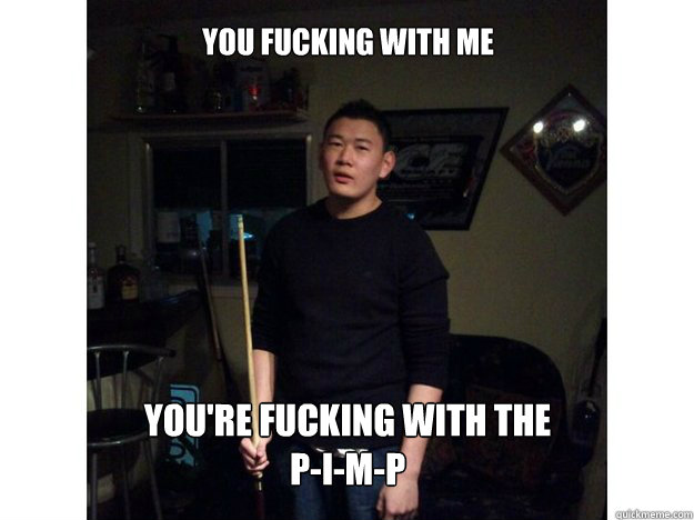 You fucking with me you're fucking with the P-I-M-P  