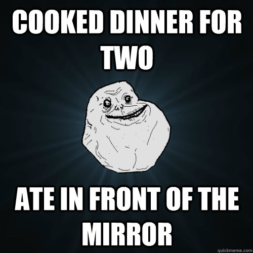 cooked dinner for two ate in front of the mirror   Forever Alone