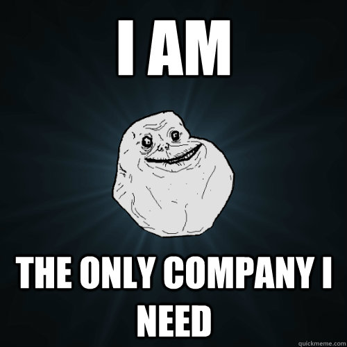 I AM the only company i need  Forever Alone