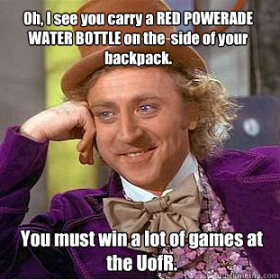 Oh, I see you carry a RED POWERADE WATER BOTTLE on the  side of your  backpack. You must win a lot of games at the UofR.  Condescending Wonka