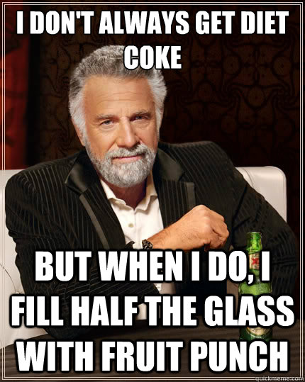 I don't always get Diet Coke But when i do, I fill half the glass with fruit punch  The Most Interesting Man In The World