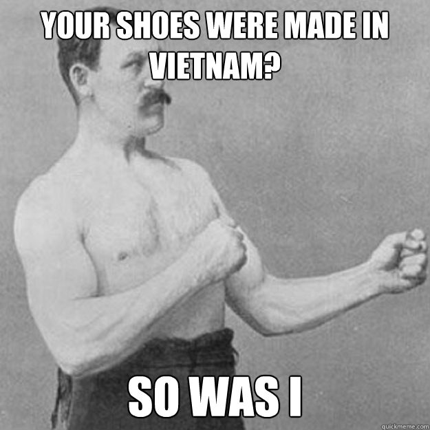 your shoes were made in vietnam? so was i  overly manly man