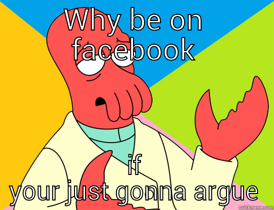 WHY BE ON FACEBOOK IF YOUR JUST GONNA ARGUE Futurama Zoidberg 