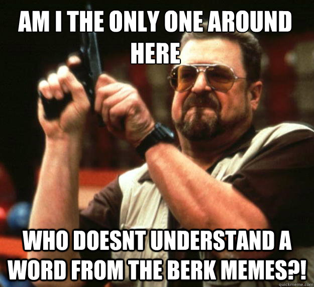 Am I the only one around here Who doesnt understand a word from the berk memes?!  Walter