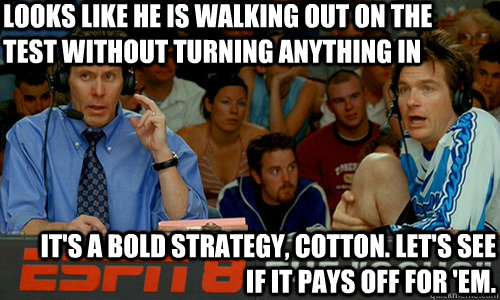 Looks like he is walking out on the test without turning anything in It's a bold strategy, Cotton. Let's see if it pays off for 'em. - Looks like he is walking out on the test without turning anything in It's a bold strategy, Cotton. Let's see if it pays off for 'em.  Cotton Pepper