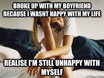 broke up with my boyfriend because I wasnt happy with my life Realise i'm still unhappy with myself  Regretful Rachel