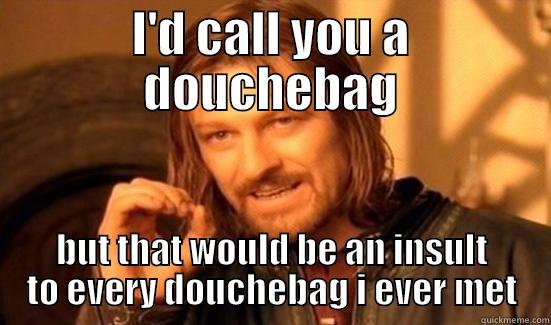 I'D CALL YOU A DOUCHEBAG BUT THAT WOULD BE AN INSULT TO EVERY DOUCHEBAG I EVER MET Boromir