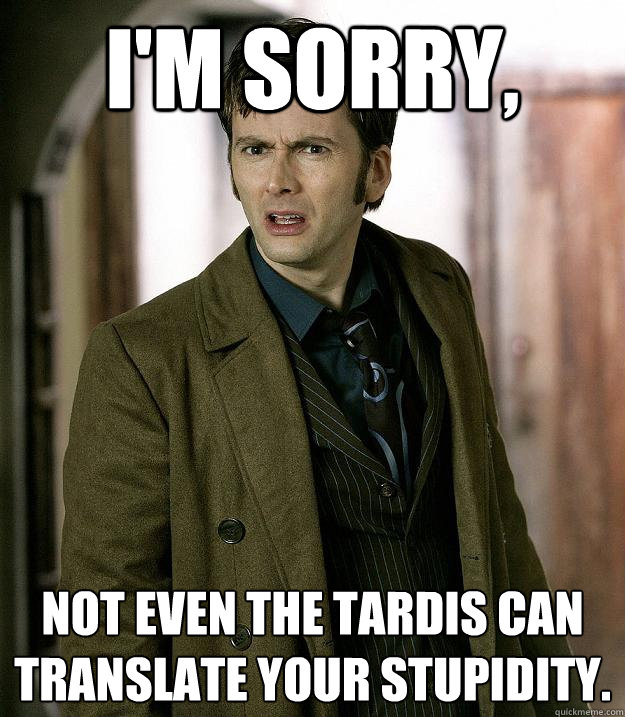 I'm sorry,  not even the tardis can translate your stupidity.  Doctor Who