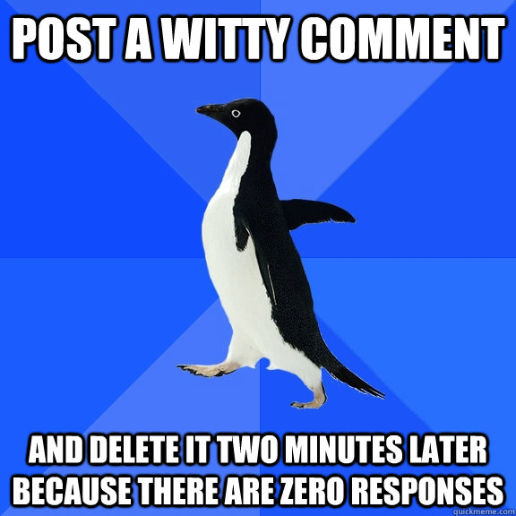 Post a witty comment and delete it two minutes later because there are zero responses  Socially Awkward Penguin