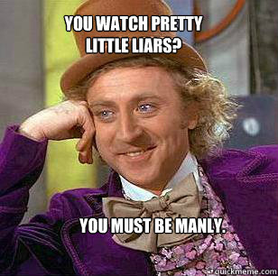 You watch Pretty Little Liars? You must be manly.  - You watch Pretty Little Liars? You must be manly.   Misc