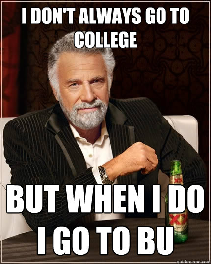I don't always go to college But when I do 
I go to BU  The Most Interesting Man In The World